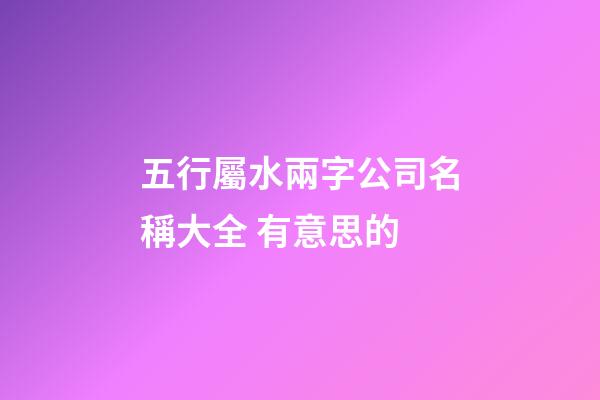 五行屬水兩字公司名稱大全 有意思的-第1張-公司起名-玄機派